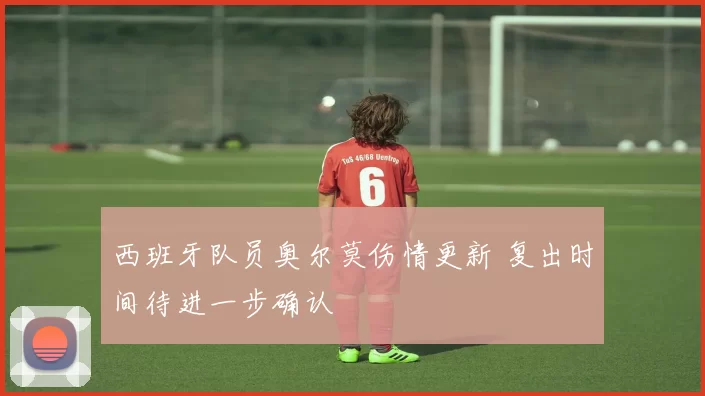 西班牙队员奥尔莫伤情更新 复出时间待进一步确认