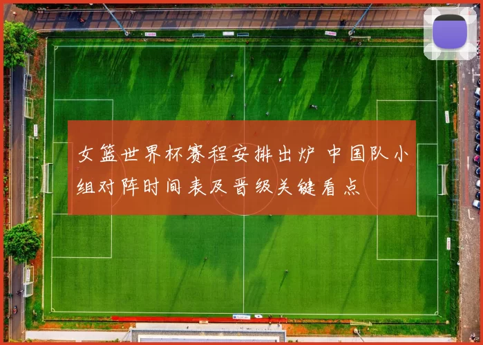 女篮世界杯赛程安排出炉 中国队小组对阵时间表及晋级关键看点