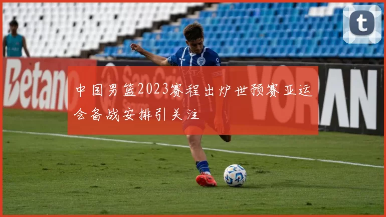 中国男篮2023赛程出炉世预赛亚运会备战安排引关注
