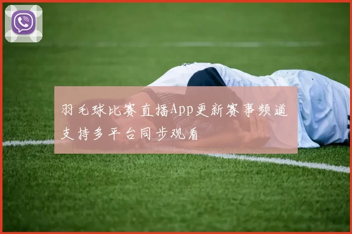 羽毛球比赛直播App更新赛事频道 支持多平台同步观看
