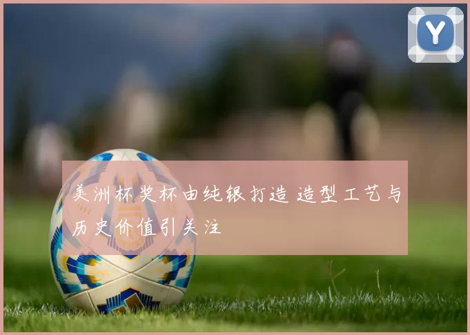 美洲杯奖杯由纯银打造 造型工艺与历史价值引关注
