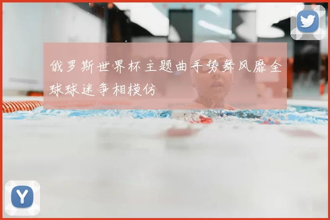 俄罗斯世界杯主题曲手势舞风靡全球球迷争相模仿
