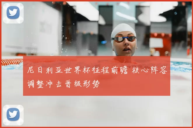 尼日利亚世界杯征程前瞻 核心阵容调整冲击晋级形势