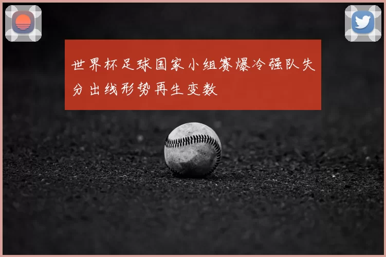 世界杯足球国家小组赛爆冷强队失分出线形势再生变数