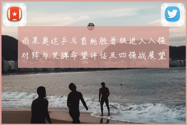 雨果奥运乒乓首轮胜晋级进入八强对阵与奖牌希望评估及四强战展望