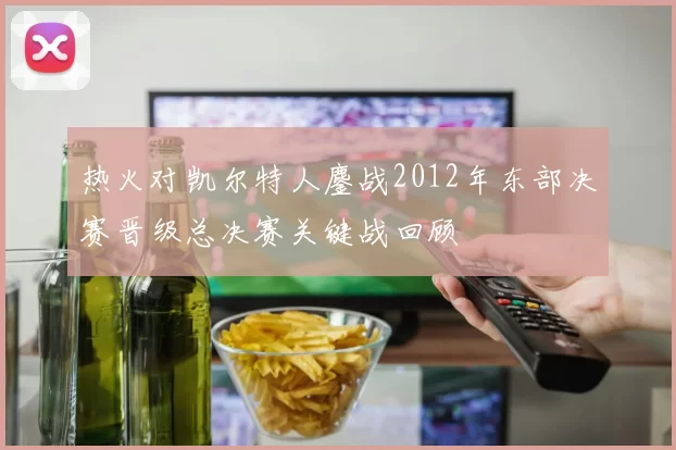 热火对凯尔特人鏖战2012年东部决赛晋级总决赛关键战回顾