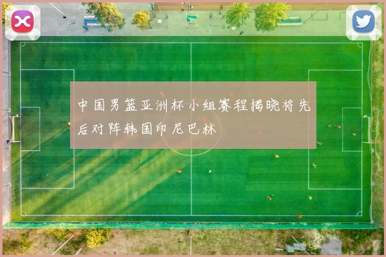中国男篮亚洲杯小组赛程揭晓将先后对阵韩国印尼巴林