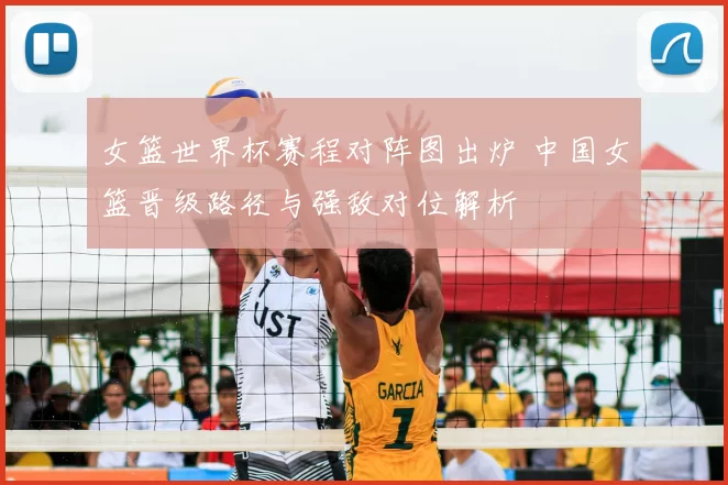 女篮世界杯赛程对阵图出炉 中国女篮晋级路径与强敌对位解析