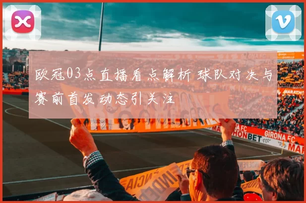 欧冠03点直播看点解析 球队对决与赛前首发动态引关注