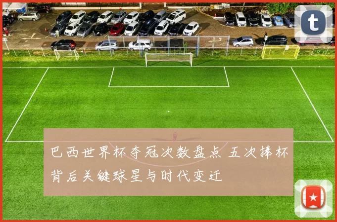 巴西世界杯夺冠次数盘点 五次捧杯背后关键球星与时代变迁