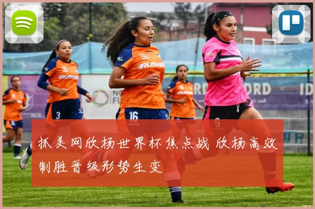 抓美网欣杨世界杯焦点战 欣杨高效制胜晋级形势生变