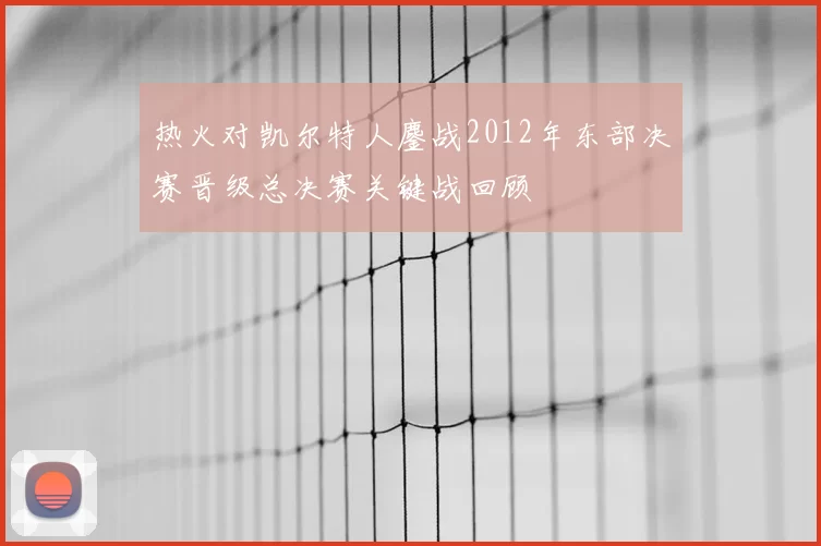 热火对凯尔特人鏖战2012年东部决赛晋级总决赛关键战回顾