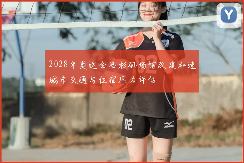 2028年奥运会洛杉矶场馆改建加速城市交通与住宿压力评估