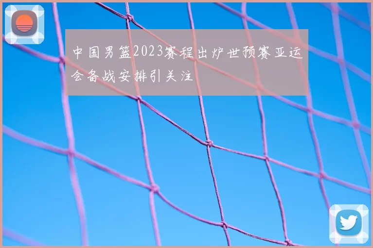 中国男篮2023赛程出炉世预赛亚运会备战安排引关注
