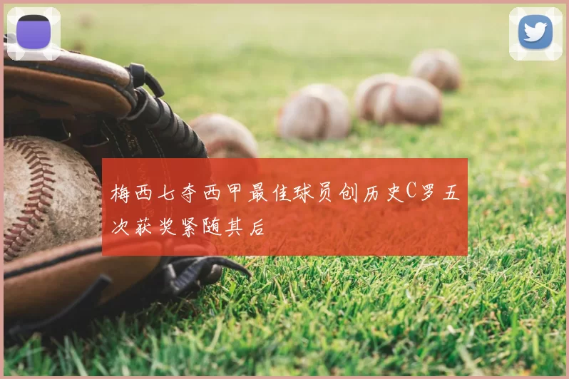 梅西七夺西甲最佳球员创历史C罗五次获奖紧随其后