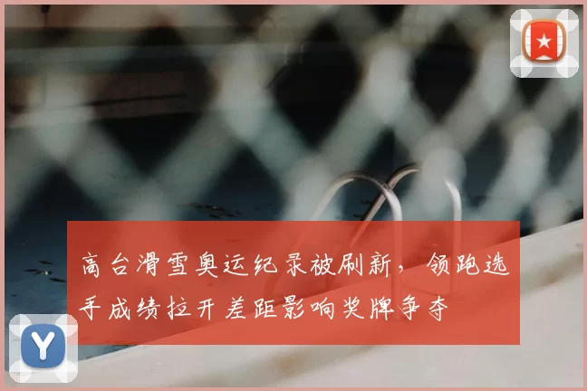 高台滑雪奥运纪录被刷新，领跑选手成绩拉开差距影响奖牌争夺