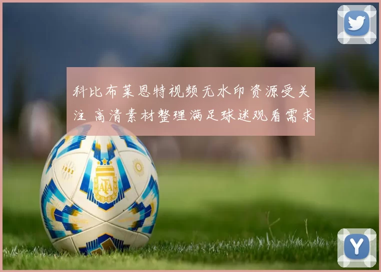 科比布莱恩特视频无水印资源受关注 高清素材整理满足球迷观看需求