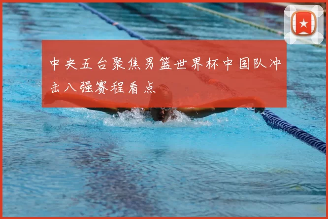中央五台聚焦男篮世界杯中国队冲击八强赛程看点