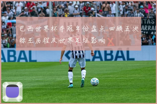 巴西世界杯夺冠年份盘点 回顾五次称王历程及世界足坛影响