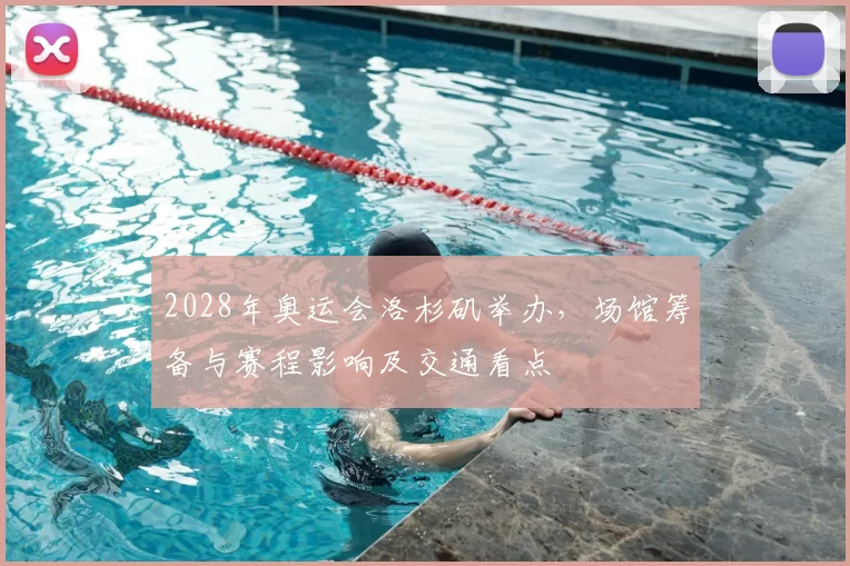 2028年奥运会洛杉矶举办，场馆筹备与赛程影响及交通看点