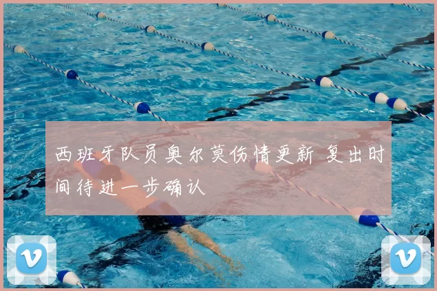 西班牙队员奥尔莫伤情更新 复出时间待进一步确认