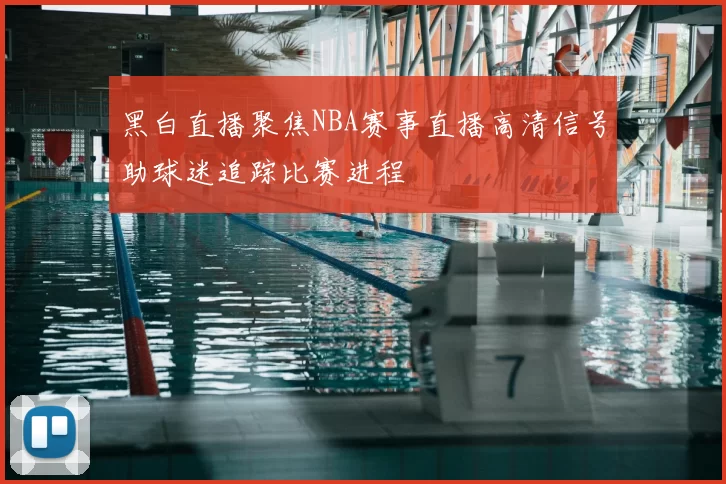 黑白直播聚焦NBA赛事直播高清信号助球迷追踪比赛进程