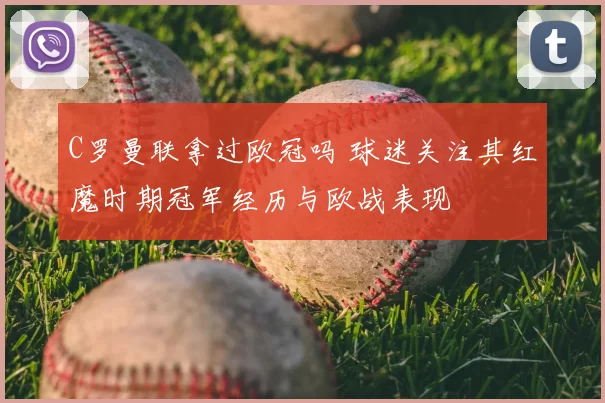 C罗曼联拿过欧冠吗 球迷关注其红魔时期冠军经历与欧战表现