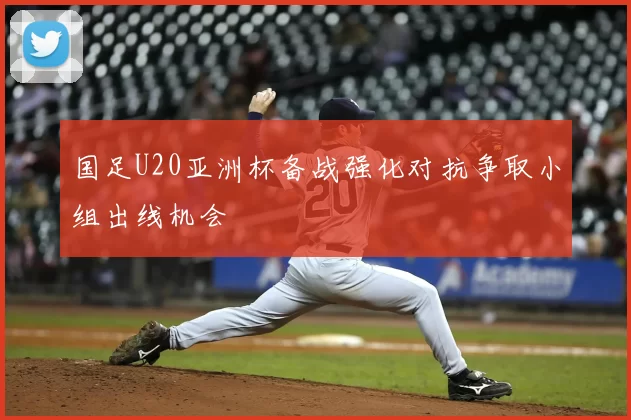 国足U20亚洲杯备战强化对抗争取小组出线机会