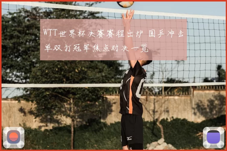 WTT世界杯决赛赛程出炉 国乒冲击单双打冠军焦点对决一览