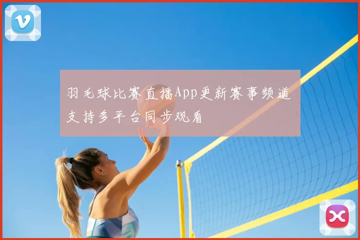 羽毛球比赛直播App更新赛事频道 支持多平台同步观看
