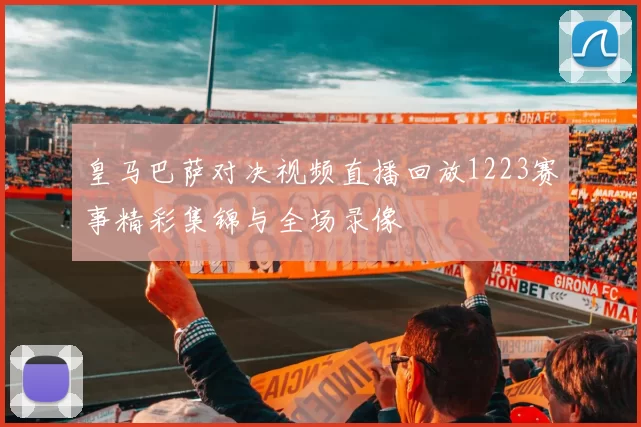 皇马巴萨对决视频直播回放1223赛事精彩集锦与全场录像