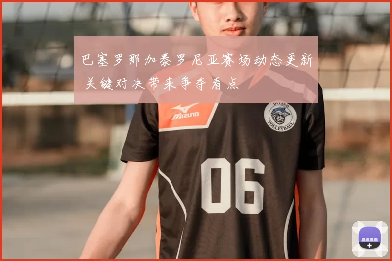 巴塞罗那加泰罗尼亚赛场动态更新 关键对决带来争夺看点