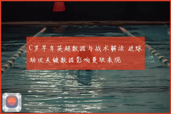 C罗早年英超数据与战术解读 进球助攻关键数据影响曼联表现
