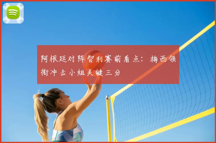 阿根廷对阵智利赛前看点：梅西领衔冲击小组关键三分
