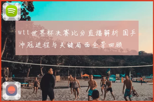 wtt世界杯决赛比分直播解析 国乒冲冠进程与关键局面全景回顾