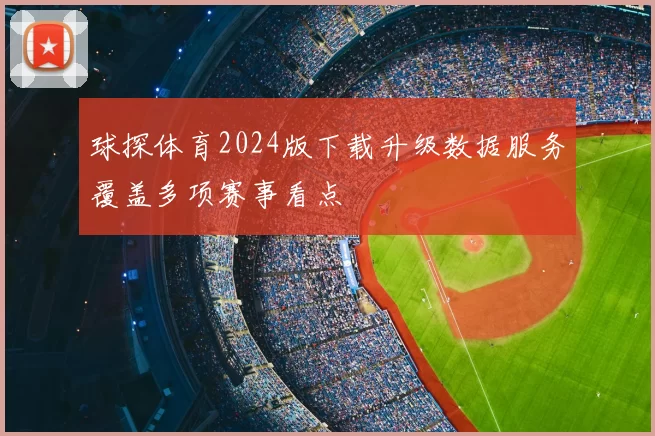 球探体育2024版下载升级数据服务覆盖多项赛事看点