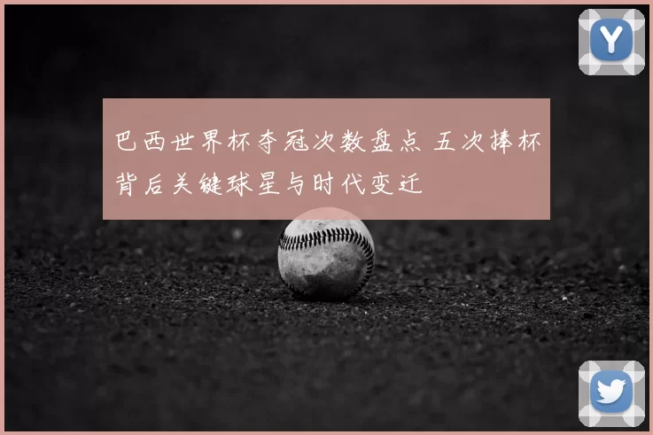 巴西世界杯夺冠次数盘点 五次捧杯背后关键球星与时代变迁