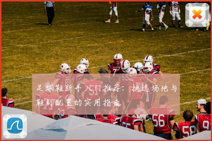 足球鞋新手入门推荐：挑选场地与鞋钉配置的实用指南