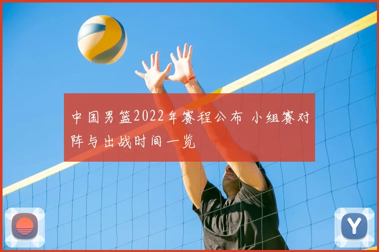 中国男篮2022年赛程公布 小组赛对阵与出战时间一览
