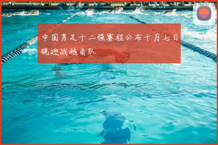 中国男足十二强赛程公布十月七日晚迎战越南队