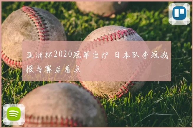 亚洲杯2020冠军出炉 日本队夺冠战报与赛后看点