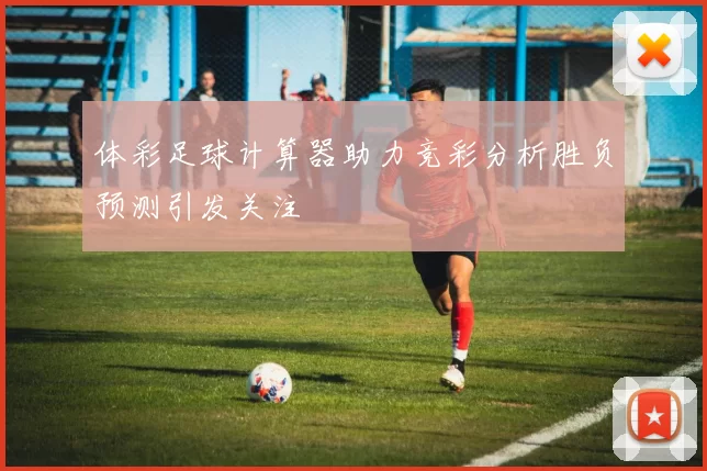 体彩足球计算器助力竞彩分析胜负预测引发关注