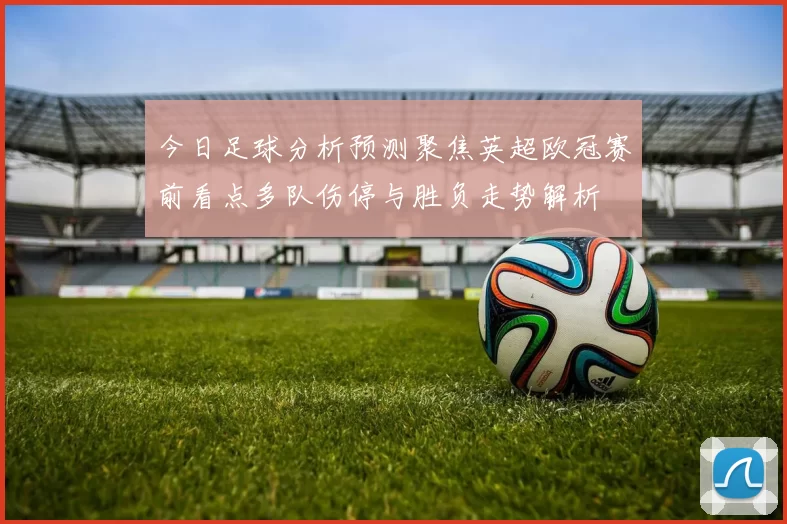 今日足球分析预测聚焦英超欧冠赛前看点多队伤停与胜负走势解析