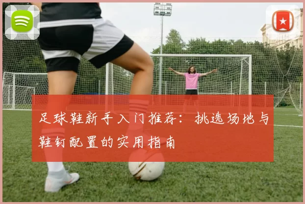 足球鞋新手入门推荐：挑选场地与鞋钉配置的实用指南