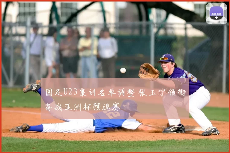 国足U23集训名单调整 张玉宁领衔备战亚洲杯预选赛