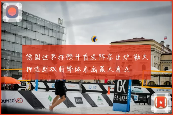 德国世界杯预计首发阵容出炉 勒夫押宝新双前锋体系成最大看点