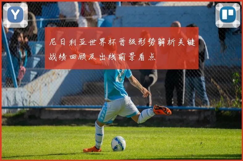 尼日利亚世界杯晋级形势解析关键战绩回顾及出线前景看点