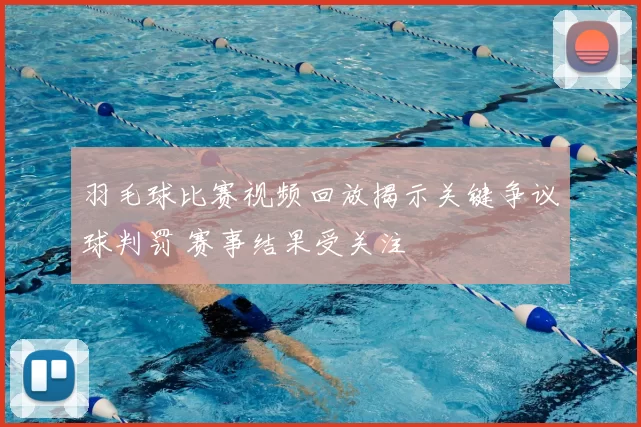 羽毛球比赛视频回放揭示关键争议球判罚 赛事结果受关注