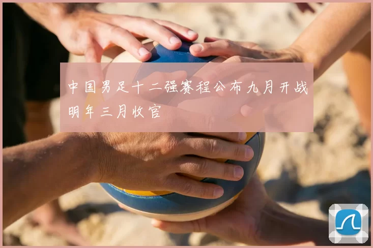 中国男足十二强赛程公布九月开战明年三月收官