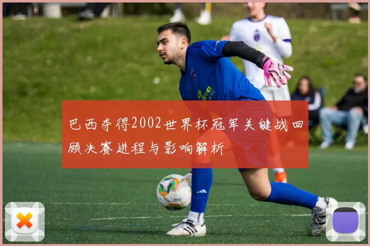 巴西夺得2002世界杯冠军关键战回顾决赛进程与影响解析